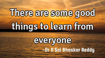 There are some good things to learn from everyone