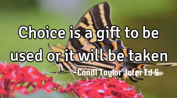 Choice is a gift to be used or it will be taken