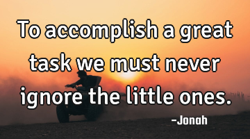 To accomplish a great task we must never ignore the little ones.