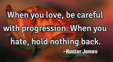 When you love, be careful with progression. When you hate, hold nothing back.