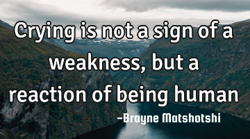 Crying is not a sign of a weakness, but a reaction of being human