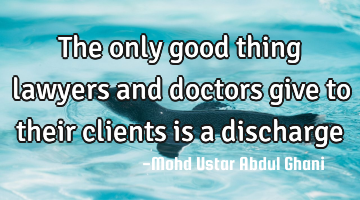 The only good thing lawyers and doctors give to their clients is a discharge