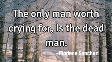 The only man worth crying for, Is the dead man.