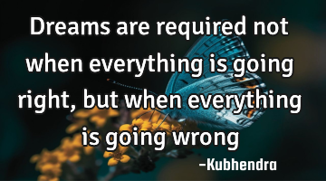 Dreams are required not when everything is going right, but when everything is going wrong