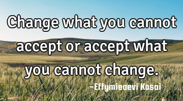 Change what you cannot accept or accept what you cannot change.