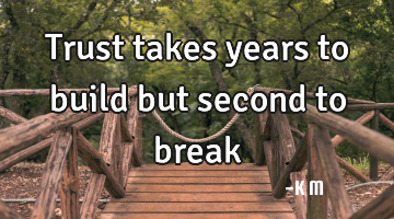 trust takes years to build but second to break