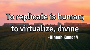 To replicate is human; to virtualize, divine