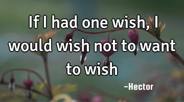 If I had one wish, I would wish not to want to wish