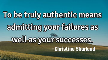 To be truly authentic means admitting your failures as well as your successes.