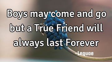 Boys may come and go but a True Friend will always last Forever