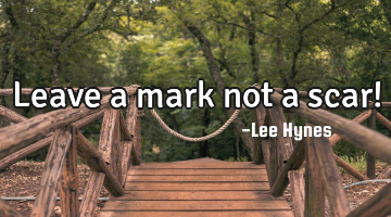 Leave a mark not a scar!