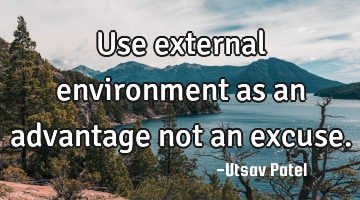 Use external environment as an advantage not an excuse.