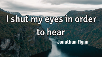 I shut my eyes in order to hear