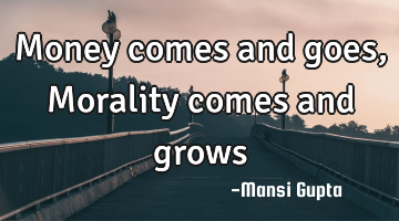 Money comes and goes , Morality comes and grows