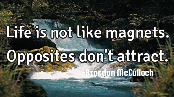 Life is not like magnets. Opposites don