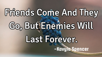 Friends Come And They Go, But Enemies Will Last Forever.