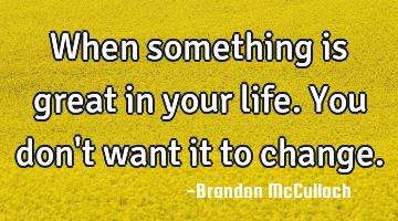 When something is great in your life. You don