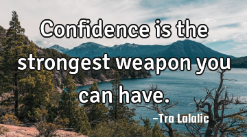 Confidence is the strongest weapon you can have.