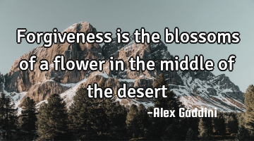Forgiveness is the blossoms of a flower in the middle of the desert