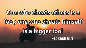 One who cheats others is a fool; one who cheats himself is a bigger fool