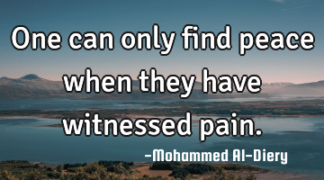 One can only find peace when they have witnessed pain.