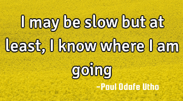 I may be slow but at least, I know where I am going