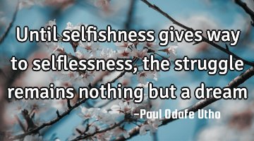 Until selfishness gives way to selflessness, the struggle remains nothing but a dream