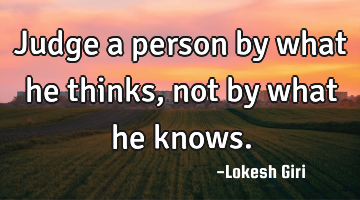 judge a person by what he thinks, not by what he knows.