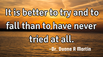 It is better to try and to fall than to have never tried at all.