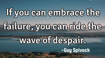 If you can embrace the failure, you can ride the wave of despair.