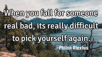 When you fall for someone real bad, its really difficult to pick yourself again.