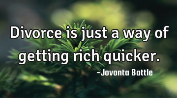 Divorce is just a way of getting rich quicker.