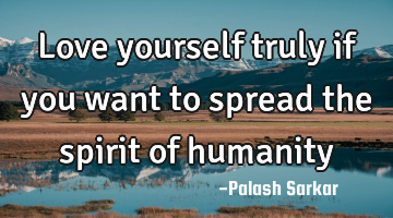 Love yourself truly if you want to spread the spirit of humanity