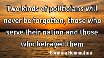 Two kinds of politicians will never be forgotten, those who serve their nation and those who