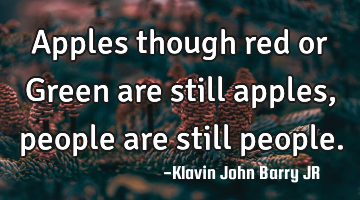 Apples though red or Green are still apples, people are still people.