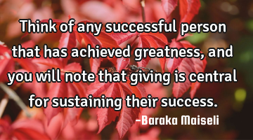 Think of any successful person that has achieved greatness, and you will note that giving is