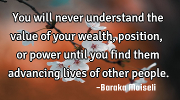 You will never understand the value of your wealth, position, or power until you find them