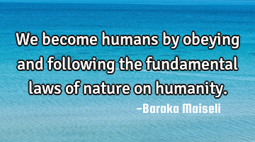 We become humans by obeying and following the fundamental laws of nature on humanity.