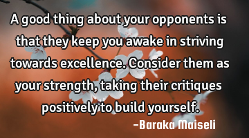 A good thing about your opponents is that they keep you awake in striving towards excellence. C