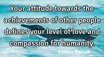 Your attitude towards the achievements of other people defines your level of love and compassion