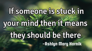 If someone is stuck in your mind then it means they should be there