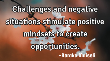 Challenges and negative situations stimulate positive mindsets to create opportunities.