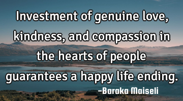 Investment of genuine love, kindness, and compassion in the hearts of people guarantees a happy