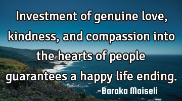 Investment of genuine love, kindness, and compassion into the hearts of people guarantees a happy