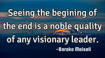 Seeing the begining of the end is a noble quality of any visionary leader.