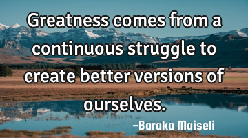 Greatness comes from a continuous struggle to create better versions of ourselves.