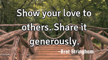 Show your love to others. Share it generously.