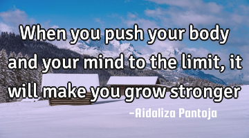 When you push your body and your mind to the limit, it will make you grow stronger