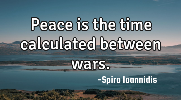 peace is the time calculated between wars.