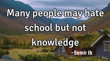 Many people may hate school but not knowledge